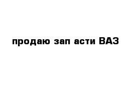 продаю зап асти ВАЗ